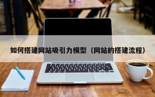 盐城如何搭建网站吸引力模型（网站的搭建流程）