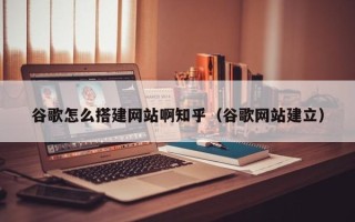 盐城谷歌怎么搭建网站啊知乎（谷歌网站建立）