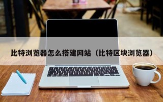 盐城比特浏览器怎么搭建网站（比特区块浏览器）