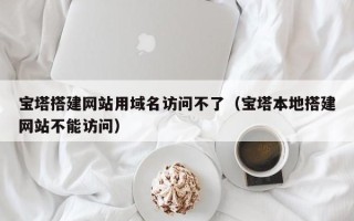 盐城宝塔搭建网站用域名访问不了（宝塔本地搭建网站不能访问）