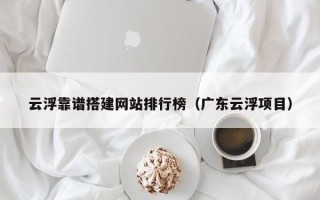 盐城云浮靠谱搭建网站排行榜（广东云浮项目）