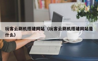 盐城玩客云刷机搭建网站（玩客云刷机搭建网站是什么）