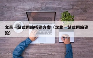 盐城文昌一站式网站搭建方案（企业一站式网站建设）
