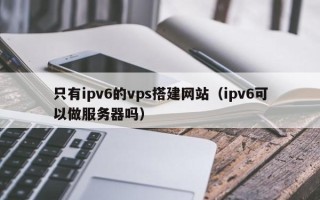 盐城只有ipv6的vps搭建网站（ipv6可以做服务器吗）