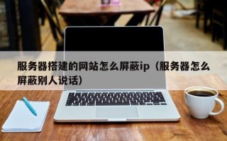 盐城服务器搭建的网站怎么屏蔽ip（服务器怎么屏蔽别人说话）