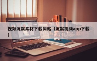 盐城视频沉默素材下载网站（沉默视频app下载）