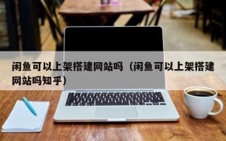 盐城闲鱼可以上架搭建网站吗（闲鱼可以上架搭建网站吗知乎）