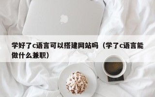 盐城学好了c语言可以搭建网站吗（学了c语言能做什么兼职）