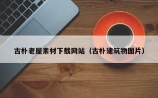 盐城古朴老屋素材下载网站（古朴建筑物图片）