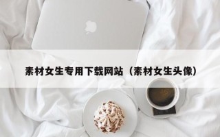 盐城素材女生专用下载网站（素材女生头像）